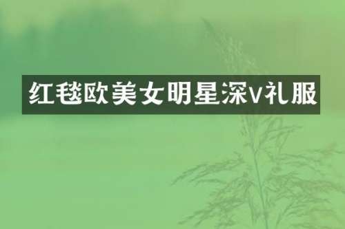 红毯欧明星深v礼服