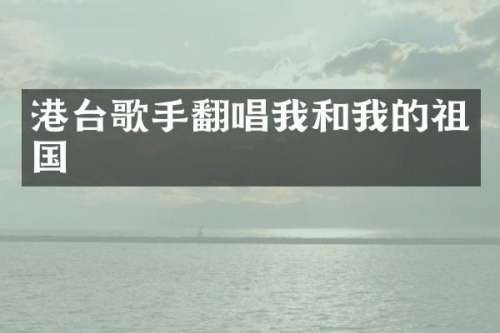 港台歌手翻唱我和我的祖国
