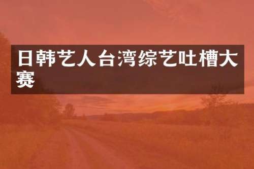 日韩艺人台湾综艺吐槽大赛