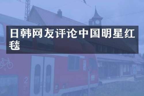 日韩网友评论中国明星红毯