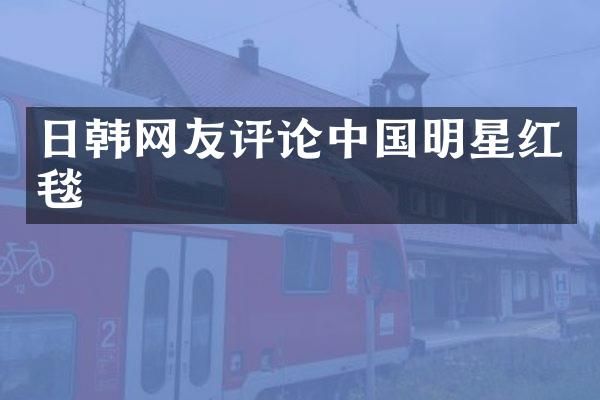 日韩网友评论中国明星红毯