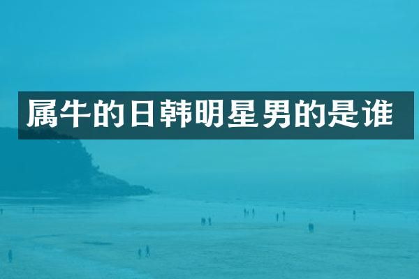 属牛的日韩明星男的是谁