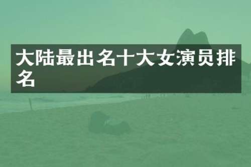 大陆最出名十大女演员排名