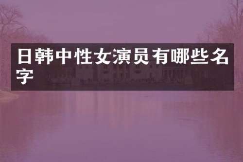 日韩中性女演员有哪些名字