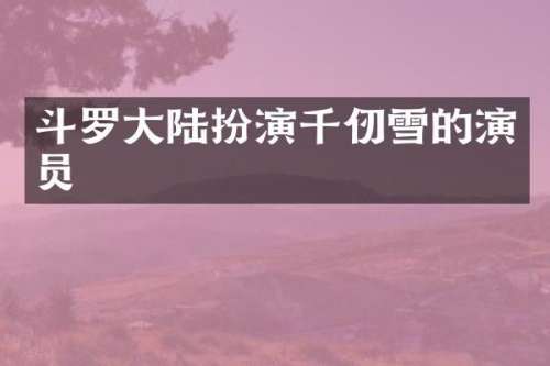 斗罗大陆扮演千仞雪的演员