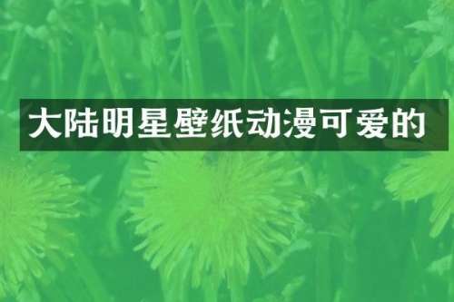 大陆明星壁纸动漫可爱的