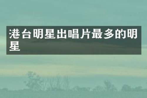港台明星出唱片最多的明星