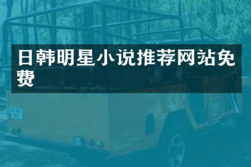日韩明星小说推荐网站免费