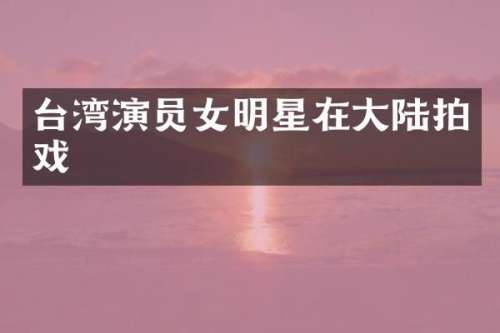 台湾演员女明星在大陆拍戏