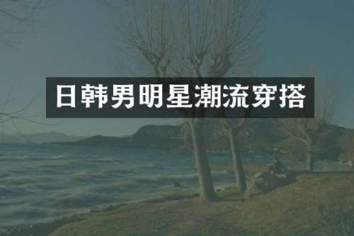 日韩男明星潮流穿搭