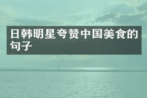 日韩明星夸赞中国美食的句子