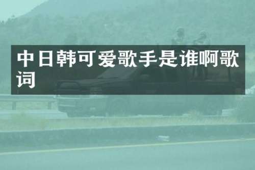 中日韩可爱歌手是谁啊歌词