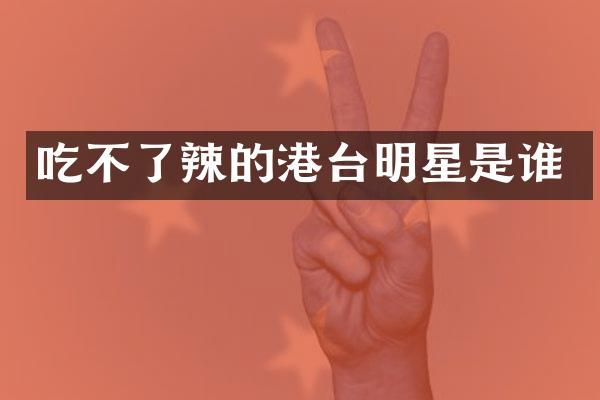 吃不了辣的港台明星是谁