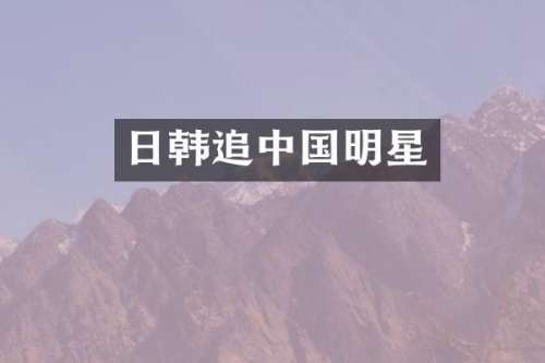 日韩追中国明星