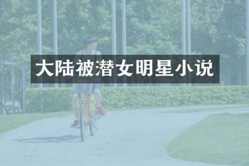 大陆被潜女明星小说