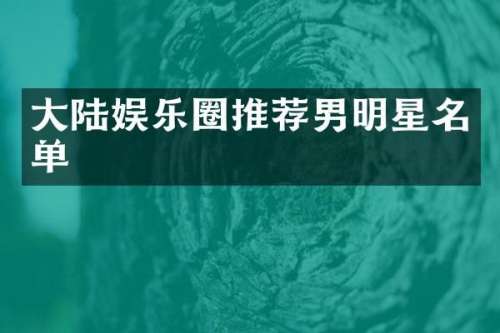 大陆娱乐圈推荐男明星名单