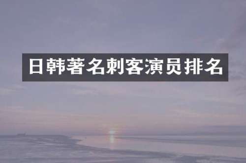日韩著名刺客演员排名
