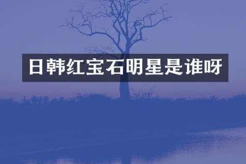 日韩红宝石明星是谁呀