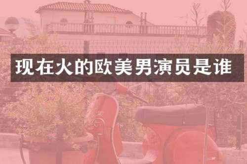 现在火的欧美男演员是谁