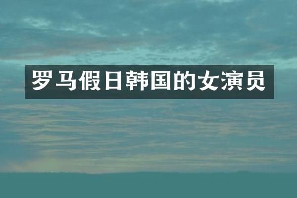 罗马假日韩国的女演员