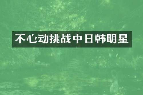 不心动挑战中日韩明星