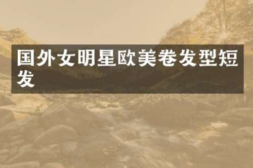 国外女明星欧美卷发型短发