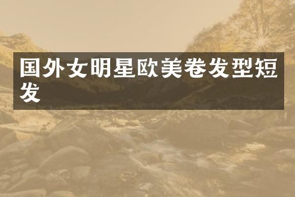国外女明星欧美卷发型短发