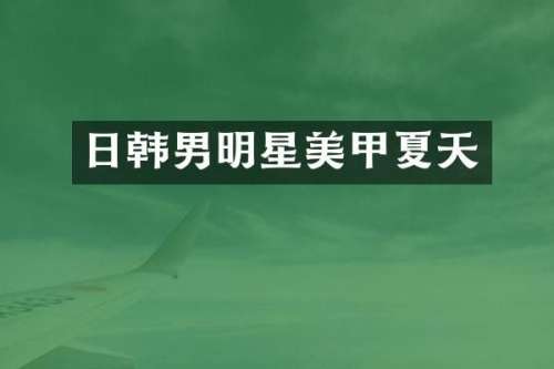 日韩男明星美甲夏天