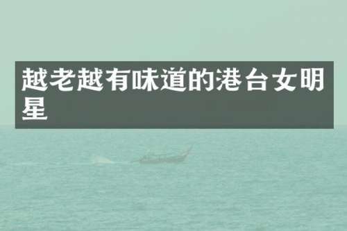 越老越有味道的港台女明星