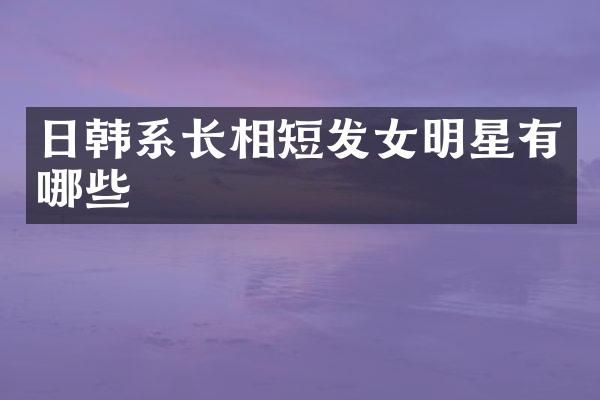 日韩系长相短发女明星有哪些