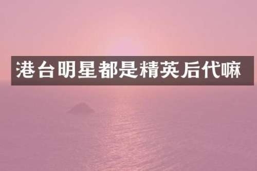 港台明星都是精英后代嘛
