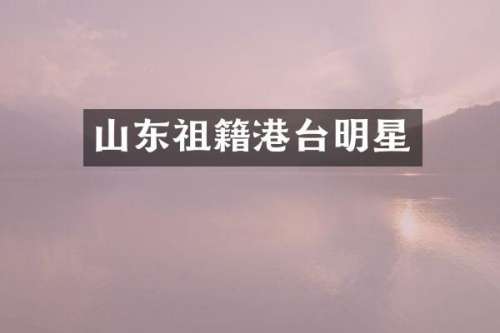 山东祖籍港台明星