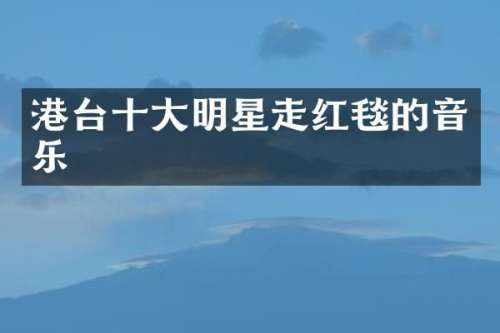 港台十大明星走红毯的音乐