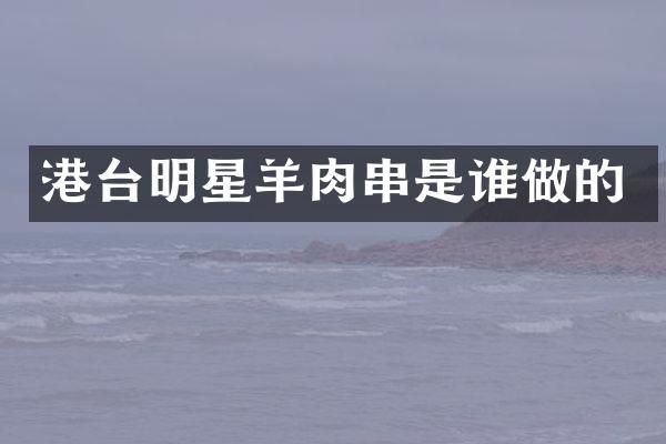 港台明星羊肉串是谁做的