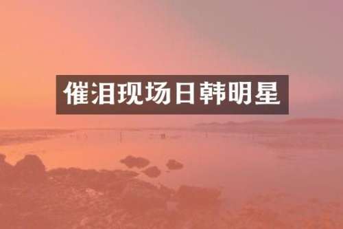 催泪现场日韩明星