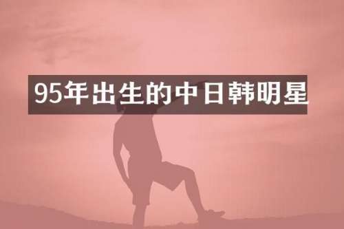 95年出生的中日韩明星