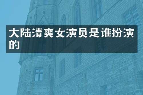 大陆清爽女演员是谁扮演的