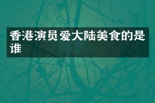 香港演员爱大陆美食的是谁