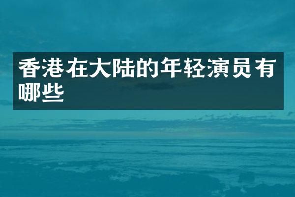 香港在大陆的年轻演员有哪些