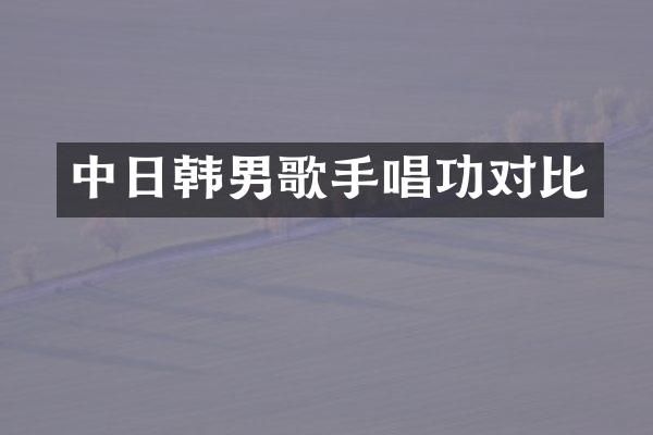 中日韩男歌手唱功对比