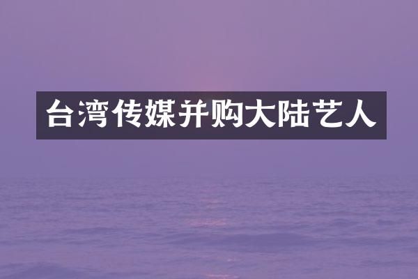 台湾传媒并购大陆艺人