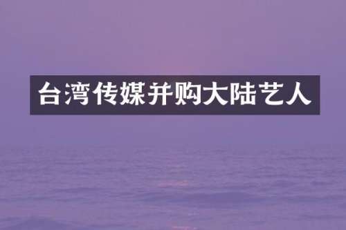 台湾传媒并购大陆艺人