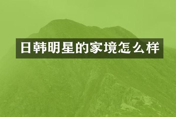 日韩明星的家境怎么样