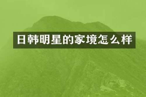 日韩明星的家境怎么样