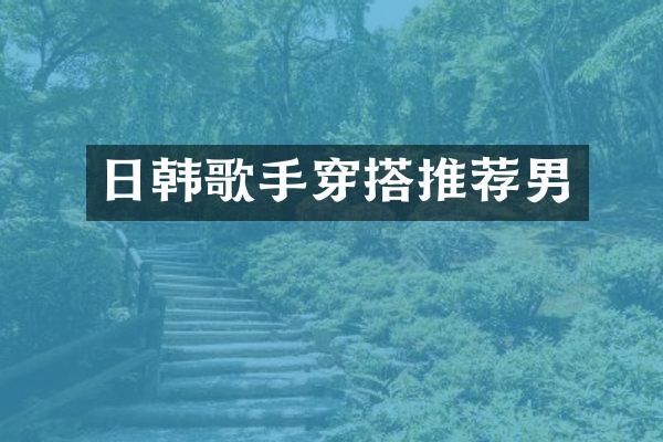 日韩歌手穿搭推荐男