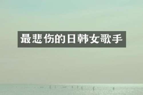 最悲伤的日韩女歌手