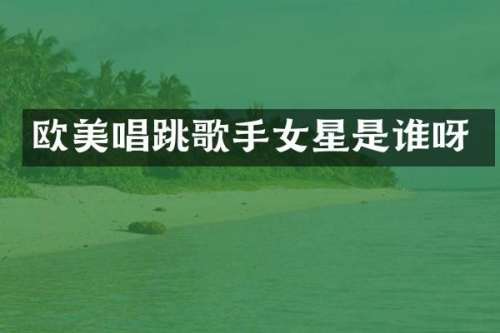 欧美唱跳歌手女星是谁呀