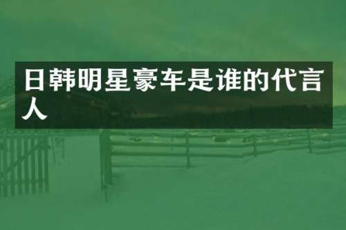 日韩明星豪车是谁的代言人