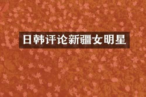日韩评论新疆女明星