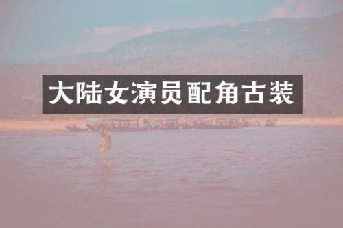 大陆女演员配角古装